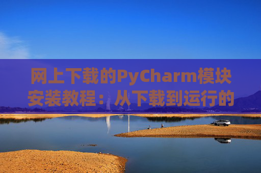 网上下载的PyCharm模块安装教程：从下载到运行的全流程