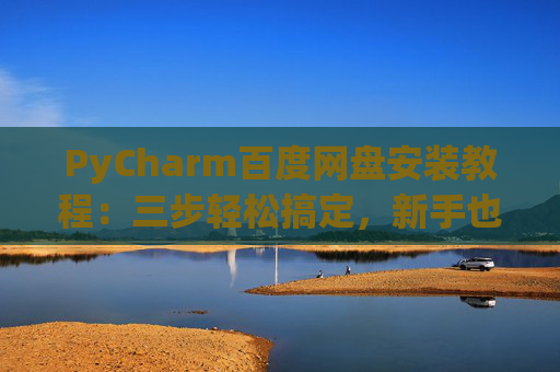 PyCharm百度网盘安装教程：三步轻松搞定，新手也能快速上手